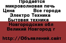 Продаётся микроволновая печь › Цена ­ 5 000 - Все города Электро-Техника » Бытовая техника   . Новгородская обл.,Великий Новгород г.